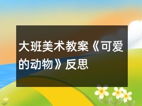 大班美術(shù)教案《可愛的動物》反思