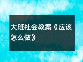 大班社會教案《應該怎么做》