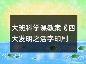 大班科學(xué)課教案《四大發(fā)明之活字印刷術(shù)》反思
