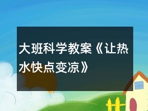 大班科學(xué)教案《讓熱水快點變涼》
