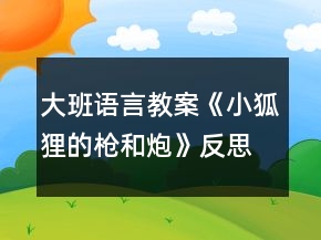 大班語言教案《小狐貍的槍和炮》反思