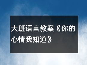 大班語(yǔ)言教案《你的心情我知道》