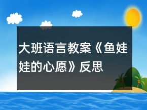 大班語(yǔ)言教案《魚(yú)娃娃的心愿》反思