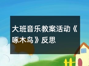 大班音樂教案活動《啄木鳥》反思
