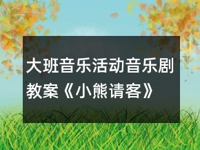 大班音樂活動音樂劇教案《小熊請客》反思