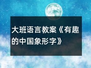 大班語言教案《有趣的中國象形字》