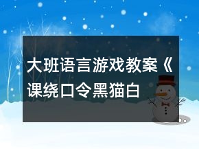 大班語(yǔ)言游戲教案《課、繞口令黑貓白貓》