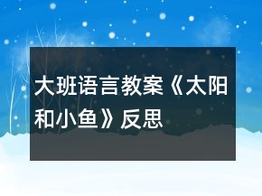 大班語(yǔ)言教案《太陽(yáng)和小魚》反思