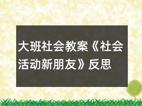 大班社會(huì)教案《社會(huì)活動(dòng)新朋友》反思