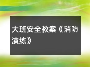 大班安全教案《消防演練》