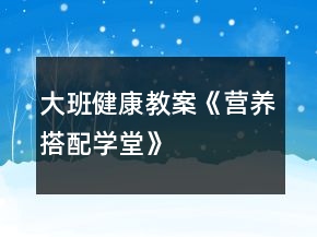 大班健康教案《營養(yǎng)搭配學堂》