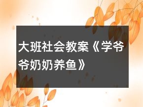 大班社會(huì)教案《學(xué)爺爺奶奶養(yǎng)魚》