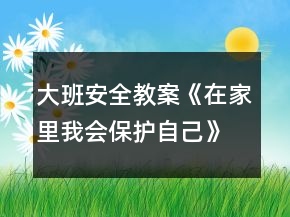 大班安全教案《在家里我會(huì)保護(hù)自己》反思