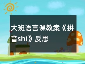 大班語言課教案《拼音shi》反思