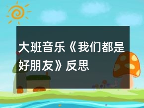 大班音樂《我們都是好朋友》反思