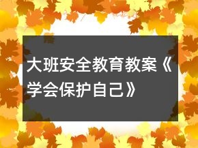大班安全教育教案《學(xué)會(huì)保護(hù)自己》
