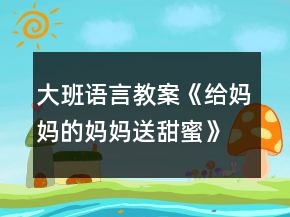 大班語(yǔ)言教案《給媽媽的媽媽送甜蜜》反思