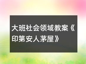 大班社會(huì)領(lǐng)域教案《印第安人茅屋》