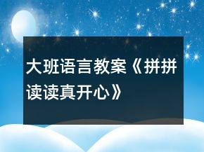 大班語言教案《拼拼讀讀真開心》