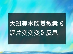 大班美術(shù)欣賞教案《泥片變變變》反思