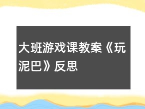 大班游戲課教案《玩泥巴》反思