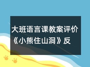大班語(yǔ)言課教案評(píng)價(jià)《小熊住山洞》反思