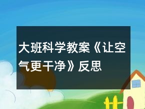 大班科學(xué)教案《讓空氣更干凈》反思