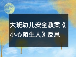 大班幼兒安全教案《小心陌生人》反思