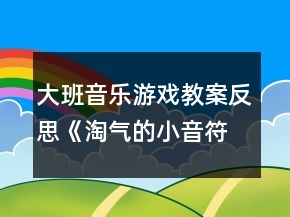 大班音樂(lè)游戲教案反思《淘氣的小音符》