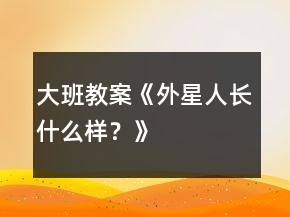 大班教案《外星人長什么樣？》