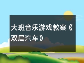 大班音樂游戲教案《雙層汽車》