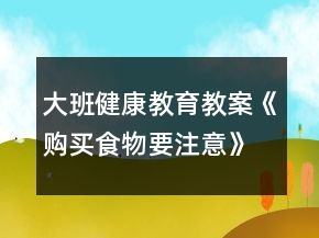 大班健康教育教案《購(gòu)買(mǎi)食物要注意》