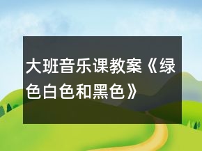 大班音樂(lè)課教案《綠色、白色和黑色》