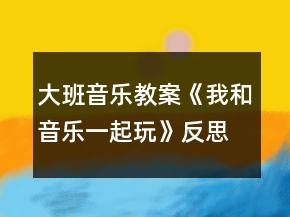大班音樂教案《我和音樂一起玩》反思