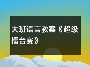 大班語(yǔ)言教案《超級(jí)擂臺(tái)賽》
