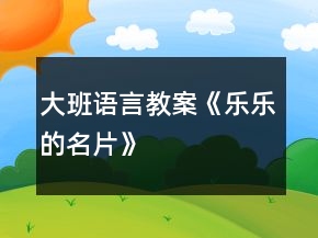 大班語(yǔ)言教案《樂(lè)樂(lè)的名片》