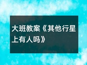 大班教案《其他行星上有人嗎》