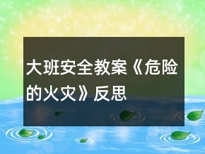 大班安全教案《危險的火災(zāi)》反思