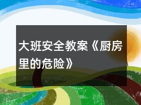 大班安全教案《廚房里的危險(xiǎn)》