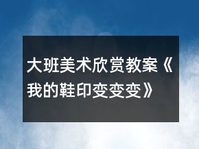 大班美術欣賞教案《我的鞋印變變變》反思