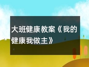 大班健康教案《我的健康我做主》