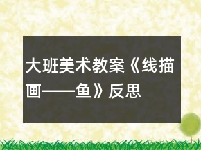 大班美術(shù)教案《線描畫――魚》反思