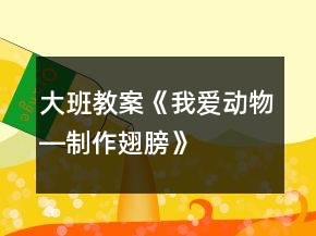 大班教案《我愛動(dòng)物―制作翅膀》