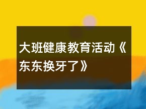 大班健康教育活動(dòng)《東東換牙了》