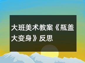 大班美術教案《瓶蓋大變身》反思