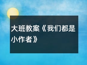 大班教案《我們都是小作者》