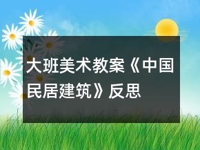 大班美術(shù)教案《中國民居建筑》反思