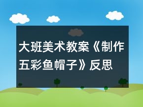 大班美術(shù)教案《制作五彩魚帽子》反思