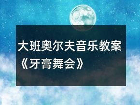 大班奧爾夫音樂教案《牙膏舞會》