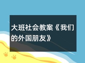 大班社會教案《我們的外國朋友》